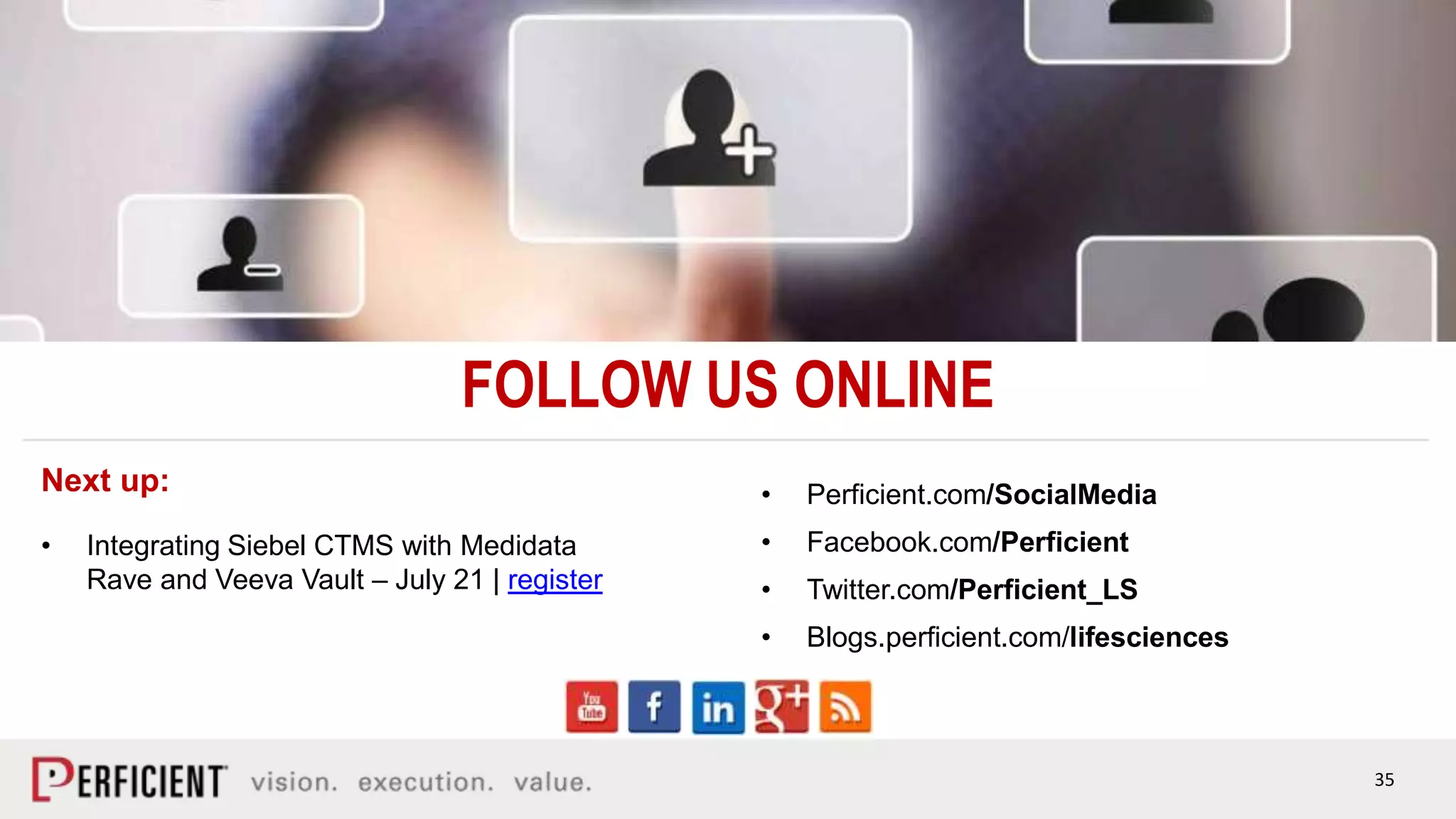 3535
FOLLOW US ONLINE
Next up:
• Integrating Siebel CTMS with Medidata
Rave and Veeva Vault – July 21 | register
• Perficient.com/SocialMedia
• Facebook.com/Perficient
• Twitter.com/Perficient_LS
• Blogs.perficient.com/lifesciences
 