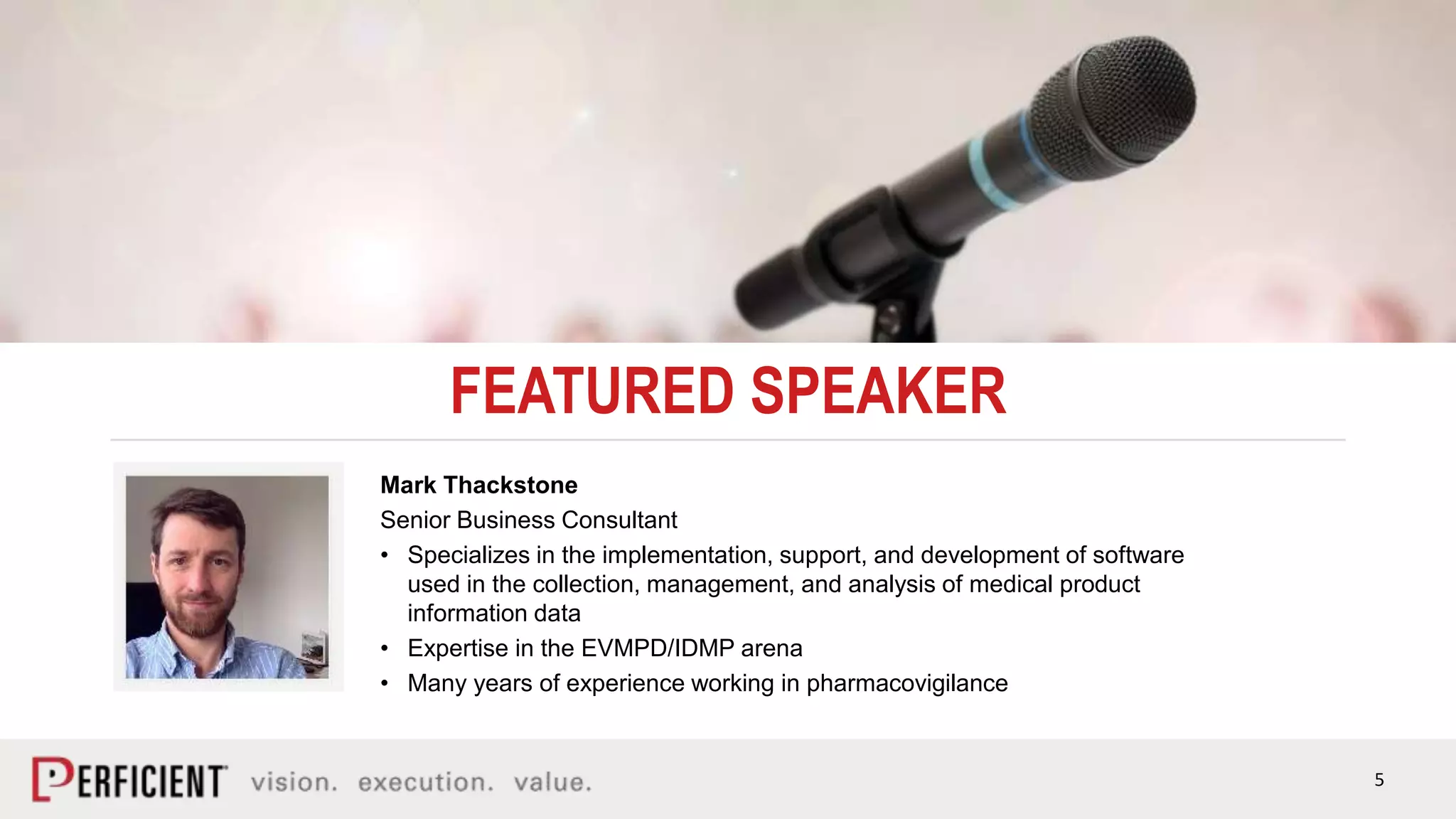 5
FEATURED SPEAKER
Mark Thackstone
Senior Business Consultant
• Specializes in the implementation, support, and development of software
used in the collection, management, and analysis of medical product
information data
• Expertise in the EVMPD/IDMP arena
• Many years of experience working in pharmacovigilance
 