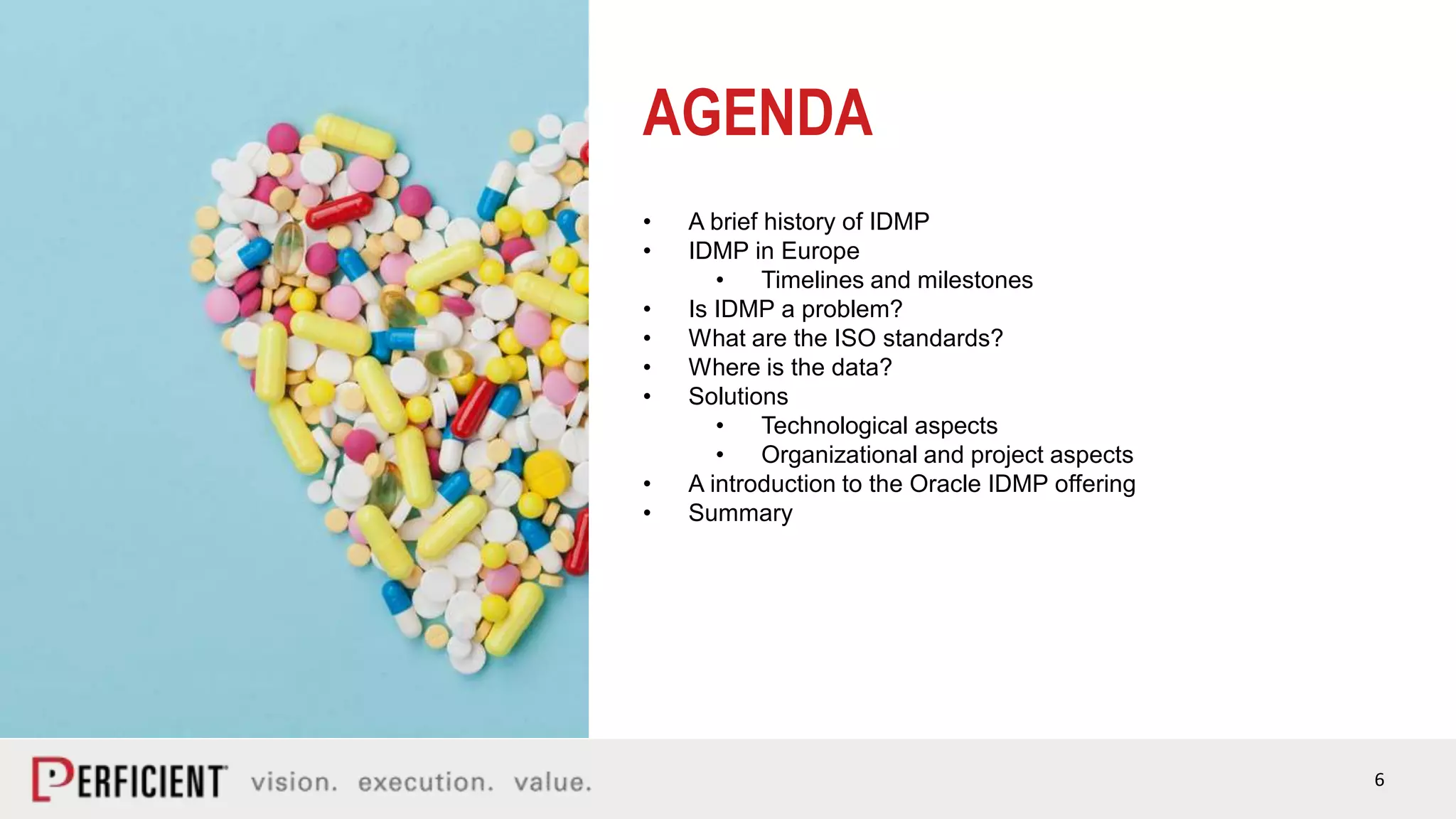 6
AGENDA
• A brief history of IDMP
• IDMP in Europe
• Timelines and milestones
• Is IDMP a problem?
• What are the ISO standards?
• Where is the data?
• Solutions
• Technological aspects
• Organizational and project aspects
• A introduction to the Oracle IDMP offering
• Summary
 