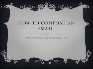 HOW TO COMPOSE AN
EMAIL
It never hurts to have people think highly of you

 
