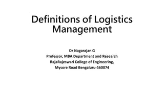 Definitions of Logistics
Management
Dr Nagarajan G
Professor, MBA Department and Research
RajaRajeswari College of Engineering,
Mysore Road Bengaluru-560074
 