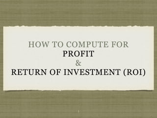 HOW TO COMPUTE FOR
PROFIT
&
RETURN OF INVESTMENT (ROI)
1
 