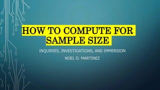 HOW TO COMPUTE FOR
SAMPLE SIZE
INQUIRIES, INVESTIGATIONS, AND IMMERSION
NOEL D. MARTINEZ
 