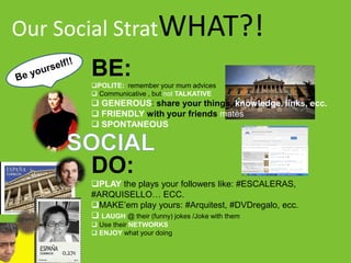 Our Social StratWHAT?!
BE:
POLITE: remember your mum advices
 Communicative , but not TALKATIVE

 GENEROUS: share your ...
