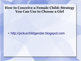How to Conceive a Female Child: Strategy
     You Can Use to Choose a Girl




 ●   http://pickurchildgender.blogspot.com
 