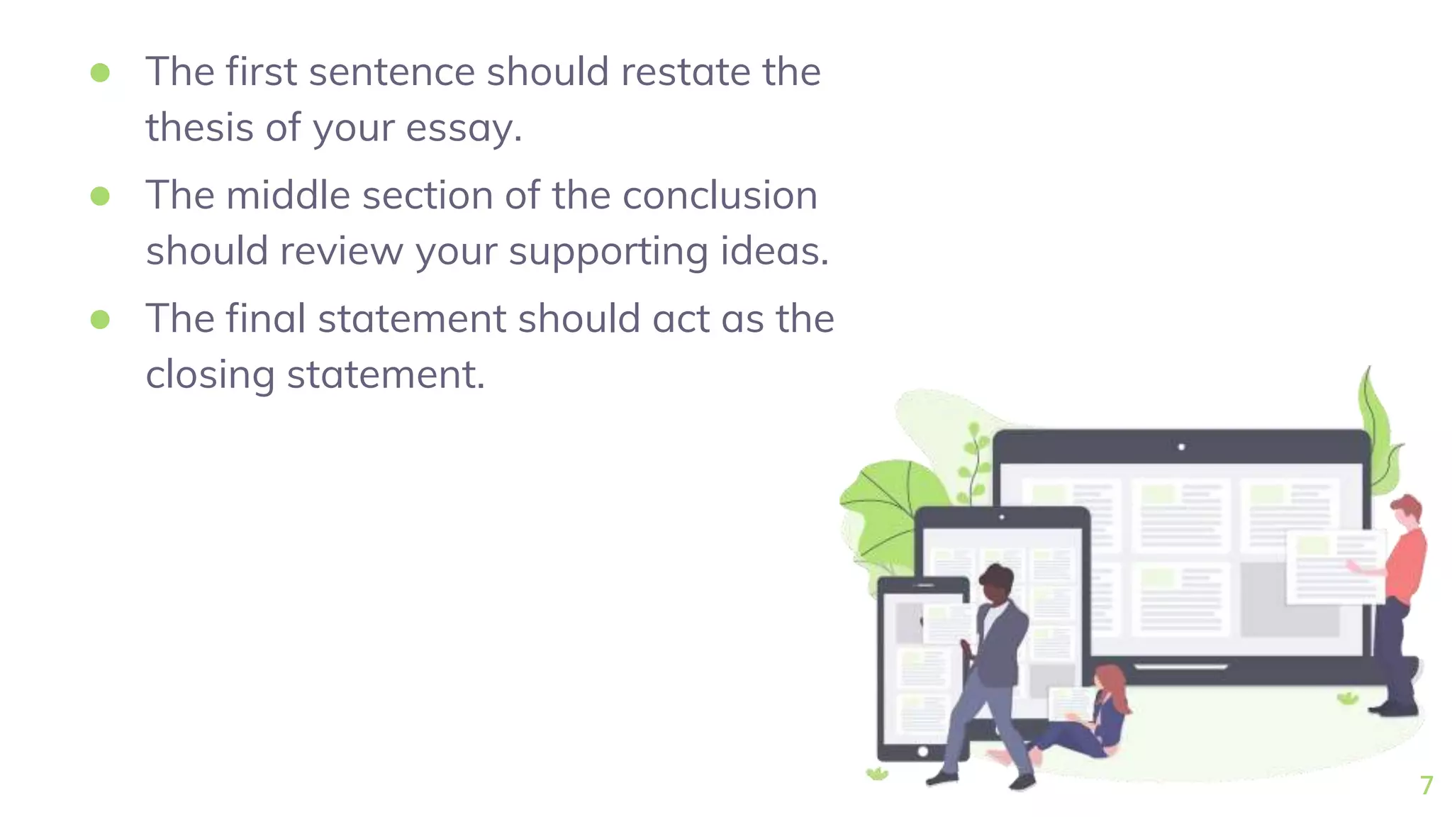 ● The first sentence should restate the
thesis of your essay.
● The middle section of the conclusion
should review your supporting ideas.
● The final statement should act as the
closing statement.
7
 