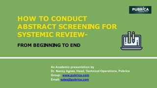 An Academic presentation by
Dr. Nancy Agnes, Head, Technical Operations, Pubrica
Group: www.pubrica.com
Email: sales@pubrica.com
HOW TO CONDUCT
ABSTRACT SCREENING FOR
SYSTEMIC REVIEW-
FROM BEGINNING TO END
 