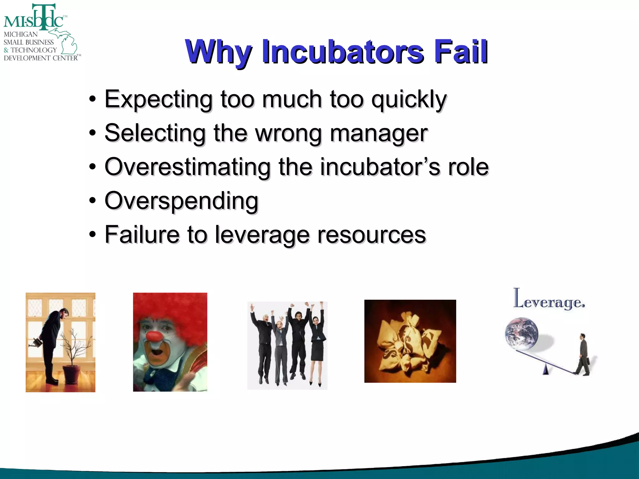 Why Incubators Fail Expecting too much too quickly Selecting the wrong manager Overestimating the incubator’s role Overspending Failure to leverage resources 