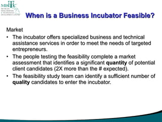 When is a Business Incubator Feasible? <ul><li>Market </li></ul><ul><li>The incubator offers specialized business and tech...