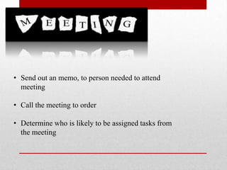 • Send out an memo, to person needed to attend
meeting
• Call the meeting to order
• Determine who is likely to be assigned tasks from
the meeting
 