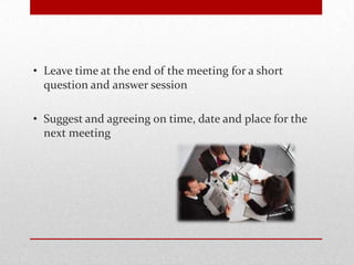 • Leave time at the end of the meeting for a short
question and answer session
• Suggest and agreeing on time, date and place for the
next meeting
 