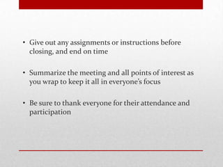 • Give out any assignments or instructions before
closing, and end on time
• Summarize the meeting and all points of interest as
you wrap to keep it all in everyone’s focus
• Be sure to thank everyone for their attendance and
participation
 