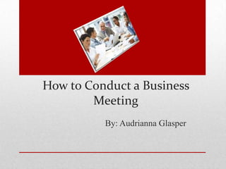How to Conduct a Business
Meeting
By: Audrianna Glasper
 