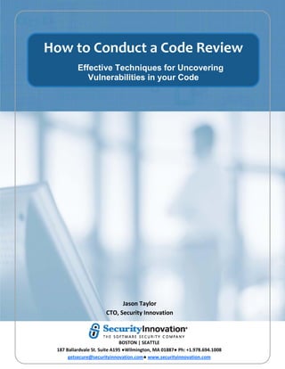 How to Conduct a Code Review
          Effective Techniques for Uncovering
             Vulnerabilities in your Code




                            Jason Taylor
                      CTO, Security Innovation



                              BOSTON | SEATTLE
 187 Ballardvale St. Suite A195 ●Wilmington, MA 01887● Ph: +1.978.694.1008
      getsecure@securityinnovation.com● www.securityinnovation.com
 