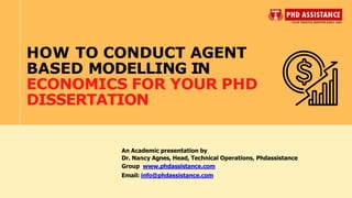 An Academic presentation by
Dr. Nancy Agnes, Head, Technical Operations, Phdassistance
Group www.phdassistance.com
Email: info@phdassistance.com
HOW TO CONDUCT AGENT
BASED MODELLING IN
ECONOMICS FOR YOUR PHD
DISSERTATION
 