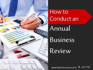 www.titaniumsuccess.com
How to
Conduct an
Annual
Business
Review
 