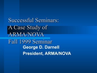 Successful Seminars:
A Case Study of
ARMA/NOVA
Fall 1999 Seminar
     George D. Darnell
     President, ARMA/NOVA
 