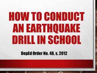 HOW TO CONDUCT
AN EARTHQUAKE
DRILL IN SCHOOL
DepEd Order No. 48, s. 2012
 