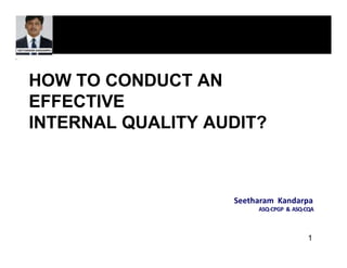 HOW TO CONDUCT AN
EFFECTIVE
INTERNAL QUALITY AUDIT?
Seetharam Kandarpa
ASQ-CPGP & ASQ-CQA
1
 