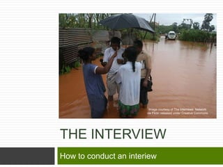 Image courtesy of The Internews Network
                       via Flickr released under Creative Commons




THE INTERVIEW
How to conduct an interiew
 