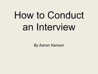 How to Conduct
 an Interview
   By Aaron Hansen
 