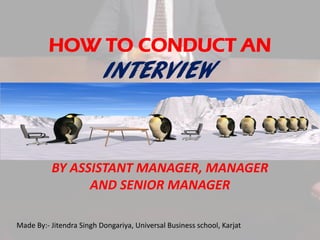 HOW TO CONDUCT AN

INTERVIEW

BY ASSISTANT MANAGER, MANAGER
AND SENIOR MANAGER
Made By:- Jitendra Singh Dongariya, Universal Business school, Karjat

 