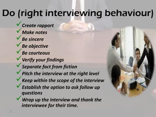 Do (right interviewing behaviour)
Create rapport
Make notes
Be sincere
Be objective
Be courteous
Verify your findings
Separate fact from fiction
Pitch the interview at the right level
Keep within the scope of the interview
Establish the option to ask follow up
questions
Wrap up the interview and thank the
interviewee for their time.
25

 
