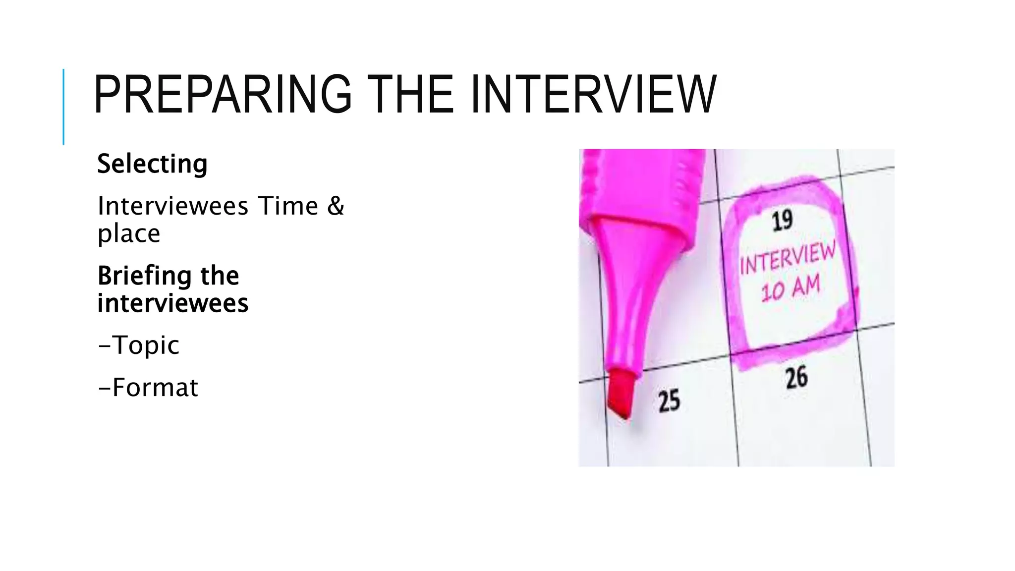 PREPARING THE INTERVIEW
Selecting
Interviewees Time &
place
Briefing the
interviewees
-Topic
-Format
 