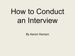 How to Conduct
an Interview
By Aaron Hansen
 