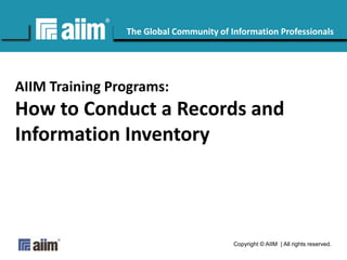 #AIIM 
The Global Community of Information Professionals 
AIIM Training Programs: 
How to Conduct a Records and 
Information Inventory 
Copyright © AIIM | All rights reserved. 
 