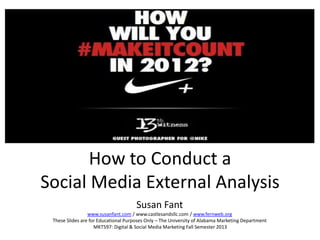 How to Conduct a
Social Media External Analysis
Susan Fant
www.susanfant.com / www.castlesandsllc.com / www.fernweb.org
These Slides are for Educational Purposes Only – The University of Alabama Marketing Department
MKT597: Digital & Social Media Marketing Fall Semester 2013

 