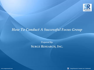 How To Conduct A Successful Focus Group


                                   Prepared By:

                             SURGE RESEARCH, INC.




www.surgeresearch.com                               Surge Research. Contents Are Confidential
 
