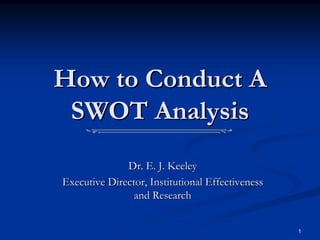 1
How to Conduct A
How to Conduct A
SWOT Analysis
SWOT Analysis
Dr. E. J. Keeley
Dr. E. J. Keeley
Executive Director, Institutional Effectiveness
Executive Director, Institutional Effectiveness
and Research
and Research
 