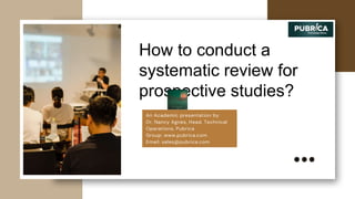 How to conduct a
systematic review for
prospective studies?
An Academic presentation by
Dr. Nancy Agnes, Head, Technical
Operations, Pubrica
Group: www.pubrica.com
Email: sales@pubrica.com
 