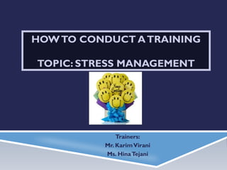 HOWTO CONDUCT ATRAINING
TOPIC: STRESS MANAGEMENT
Trainers:
Mr. KarimVirani
Ms. HinaTejani
 