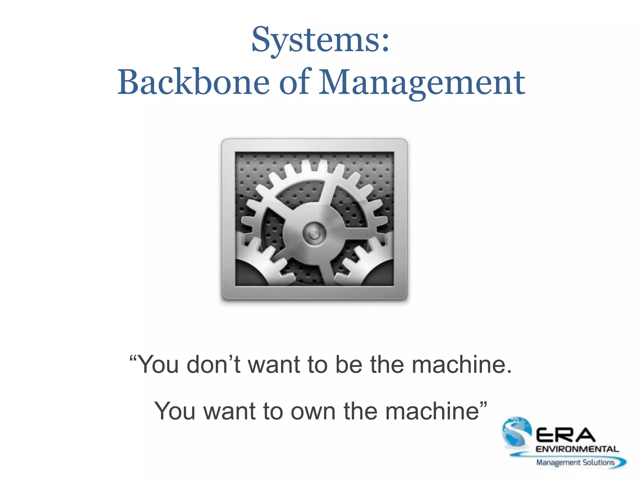 Systems:
Backbone of Management
“You don’t want to be the machine.
You want to own the machine”
 