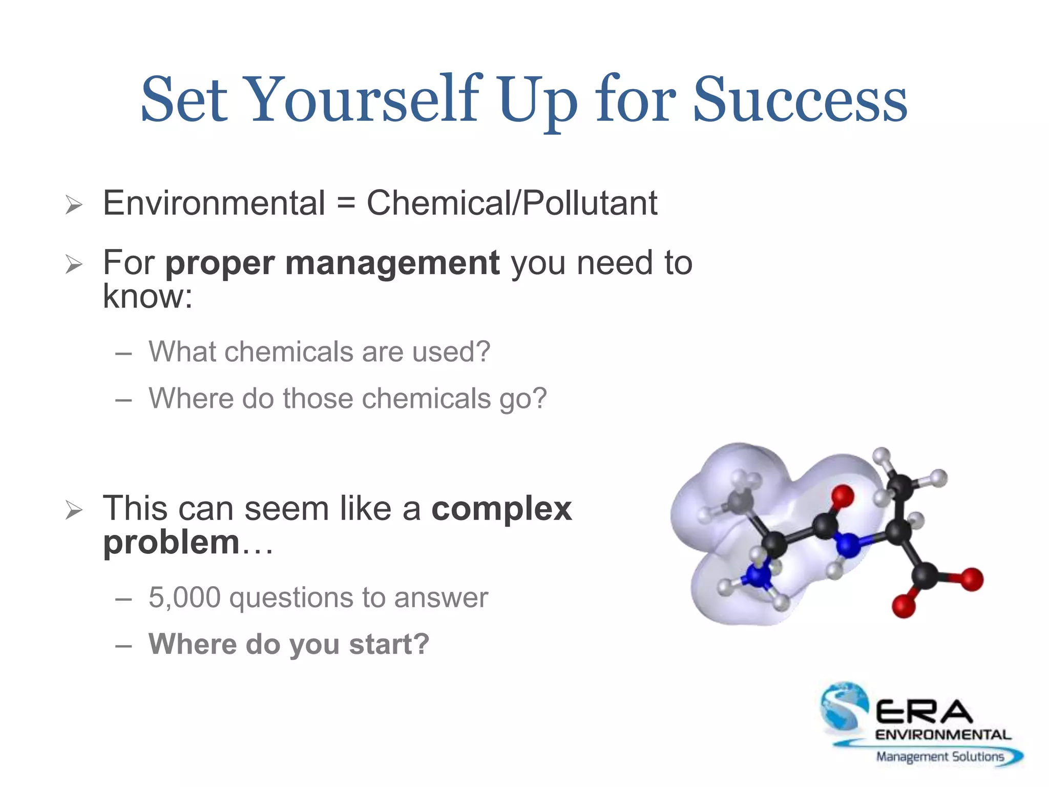 Set Yourself Up for Success
 Environmental = Chemical/Pollutant
 For proper management you need to
know:
– What chemicals are used?
– Where do those chemicals go?
 This can seem like a complex
problem…
– 5,000 questions to answer
– Where do you start?
 