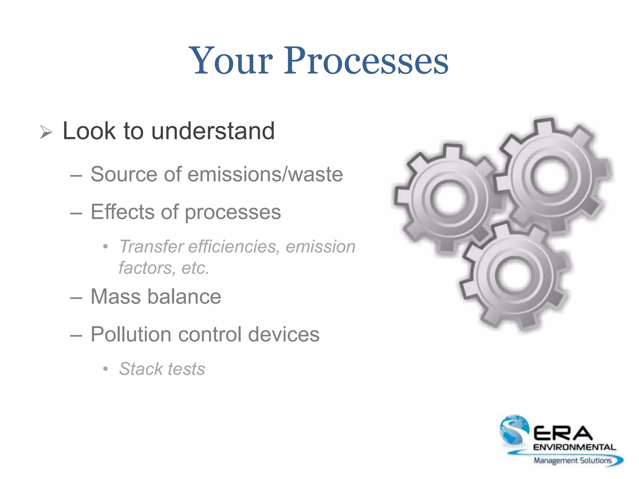 Your Processes
 Look to understand
– Source of emissions/waste
– Effects of processes
• Transfer efficiencies, emission
factors, etc.
– Mass balance
– Pollution control devices
• Stack tests
 