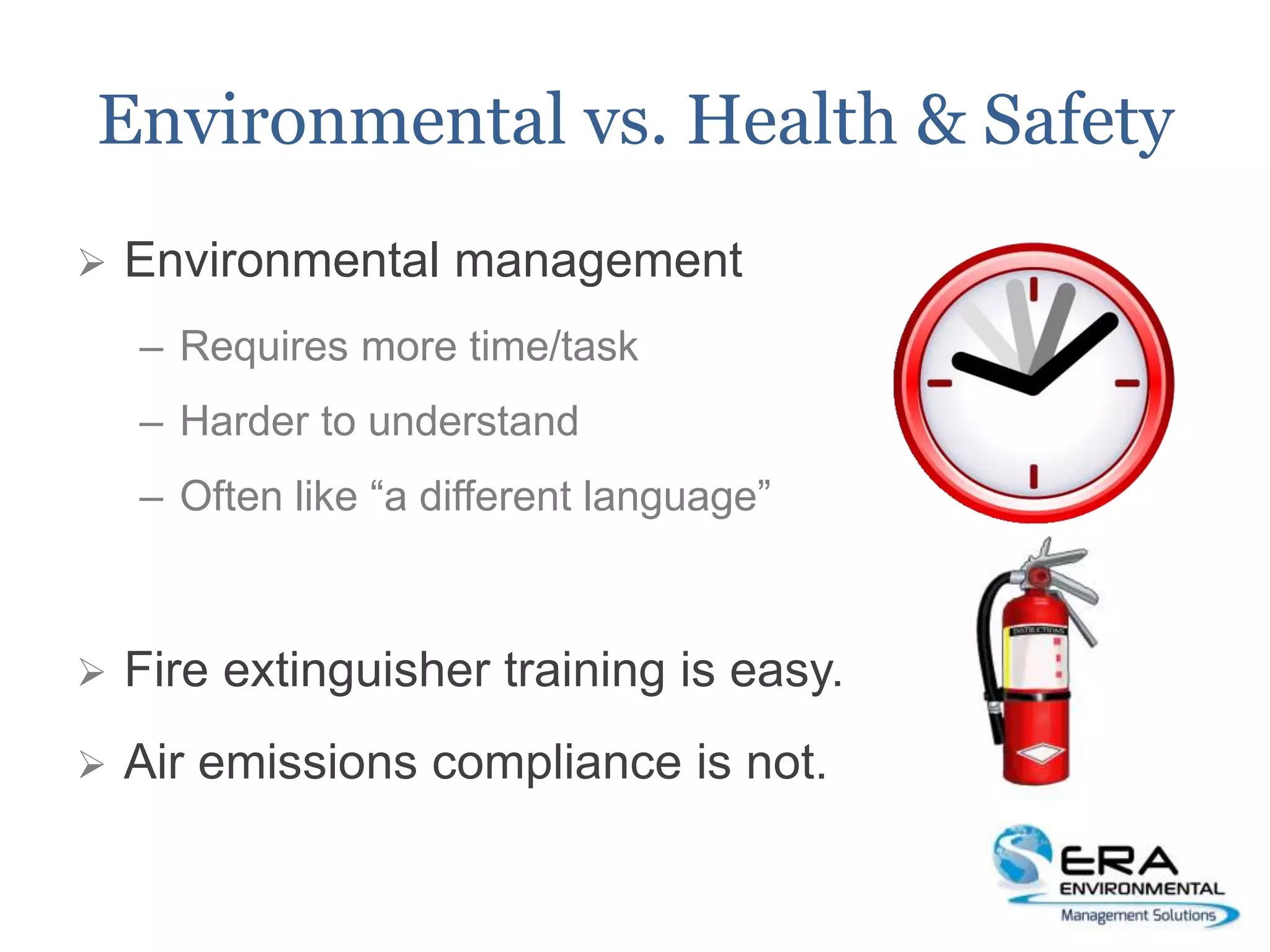 Environmental vs. Health & Safety
 Environmental management
– Requires more time/task
– Harder to understand
– Often like “a different language”
 Fire extinguisher training is easy.
 Air emissions compliance is not.
 
