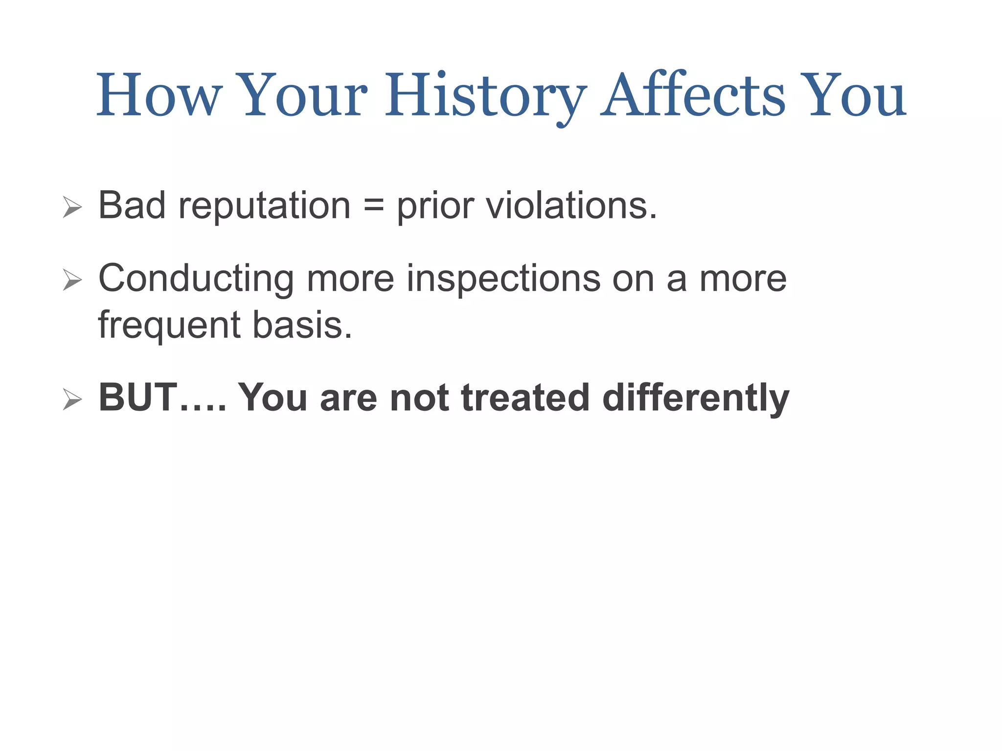 How Your History Affects You
 Bad reputation = prior violations.
 Conducting more inspections on a more
frequent basis.
 BUT…. You are not treated differently
 