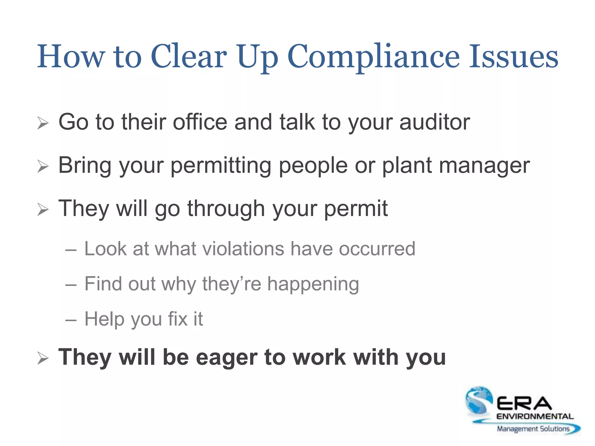 How to Clear Up Compliance Issues
 Go to their office and talk to your auditor
 Bring your permitting people or plant manager
 They will go through your permit
– Look at what violations have occurred
– Find out why they’re happening
– Help you fix it
 They will be eager to work with you
 