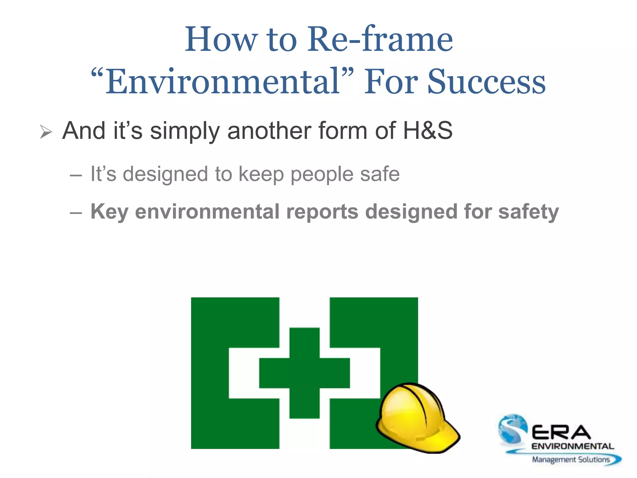 How to Re-frame
“Environmental” For Success
 And it’s simply another form of H&S
– It’s designed to keep people safe
– Key environmental reports designed for safety
 