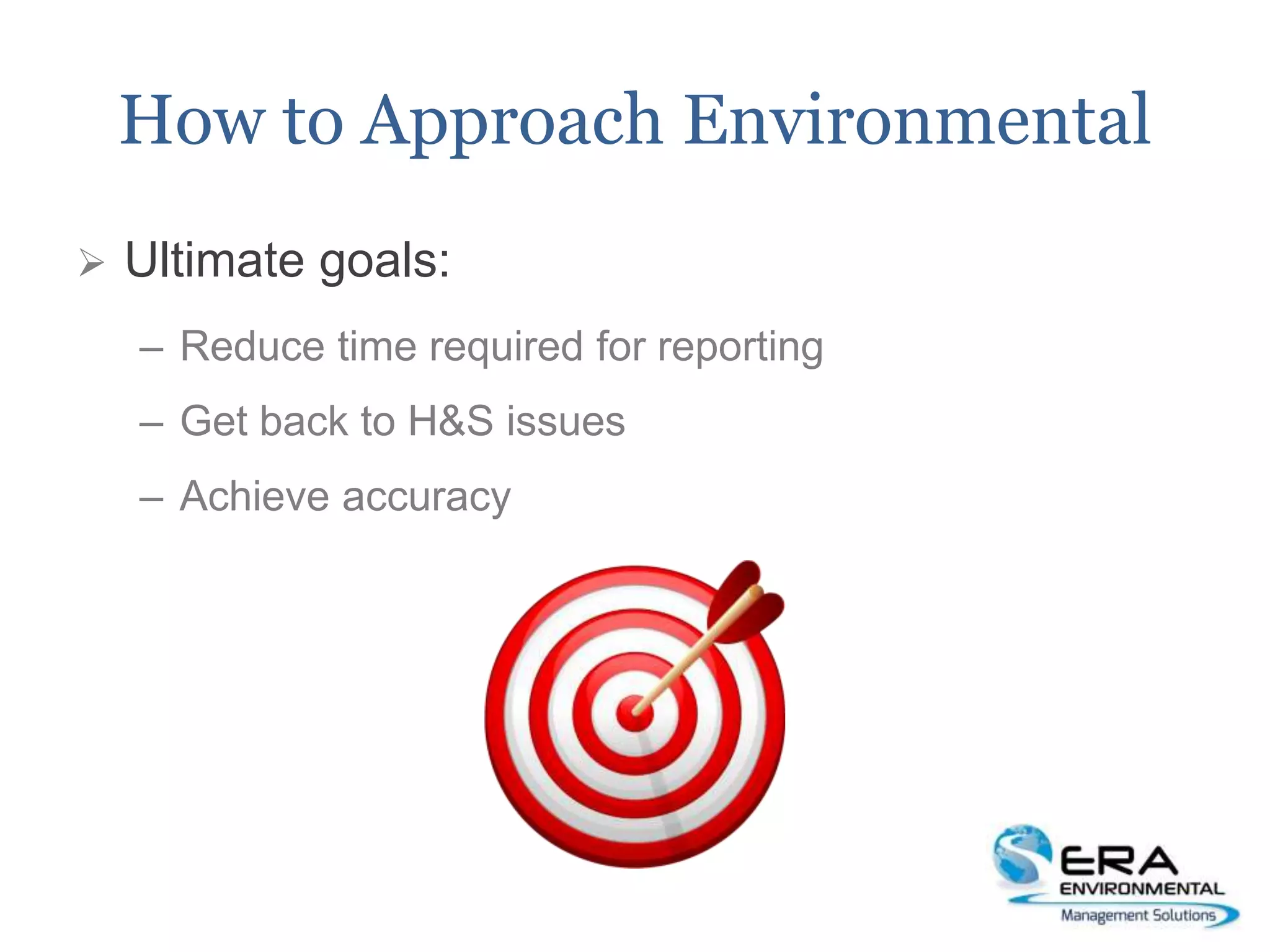 How to Approach Environmental
 Ultimate goals:
– Reduce time required for reporting
– Get back to H&S issues
– Achieve accuracy
 