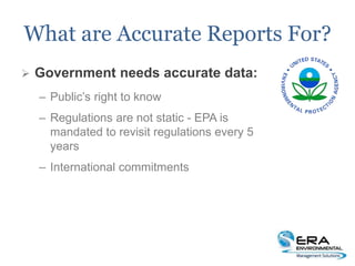 What are Accurate Reports For?
 Government needs accurate data:
– Public’s right to know
– Regulations are not static - EPA is
mandated to revisit regulations every 5
years
– International commitments
 