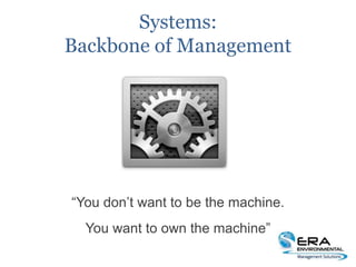 Systems:
Backbone of Management
“You don’t want to be the machine.
You want to own the machine”
 