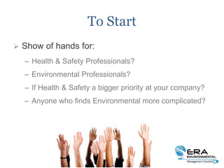 To Start
 Show of hands for:
– Health & Safety Professionals?
– Environmental Professionals?
– If Health & Safety a bigge...