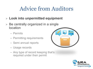 Advice from Auditors
 Look into unpermitted equipment
 Be centrally organized in a single
location
– Permits
– Permitting requirements
– Semi annual reports
– Usage records
– Any type of record keeping that’s
required under their permit
 