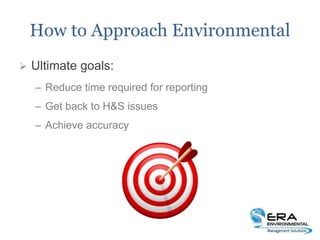 How to Approach Environmental
 Ultimate goals:
– Reduce time required for reporting
– Get back to H&S issues
– Achieve accuracy
 