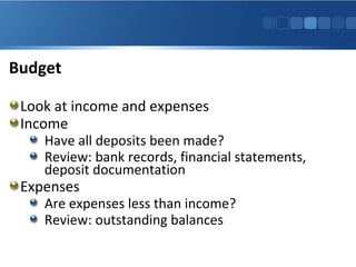 Budget
Look at income and expenses
Income

Have all deposits been made?
Review: bank records, financial statements,
deposit documentation

Expenses

Are expenses less than income?
Review: outstanding balances

 