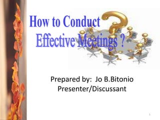 1 How to Conduct  Effective Meetings ? Prepared by:  Jo B.Bitonio Presenter/Discussant 